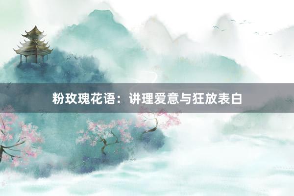 粉玫瑰花语：讲理爱意与狂放表白
