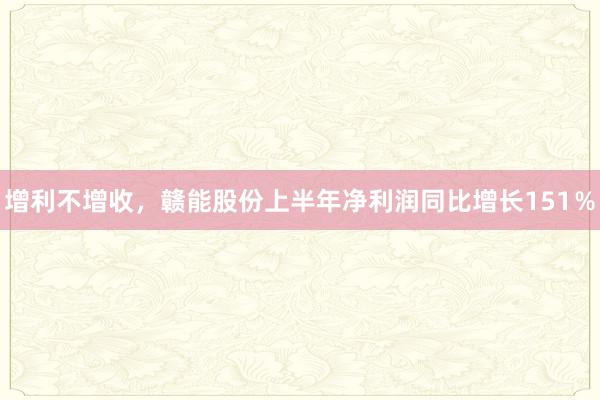 增利不增收，赣能股份上半年净利润同比增长151％