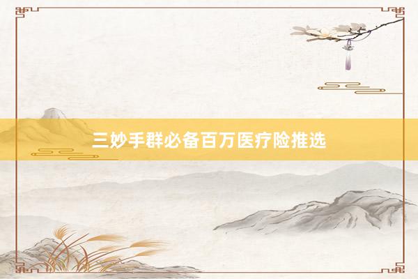 三妙手群必备百万医疗险推选