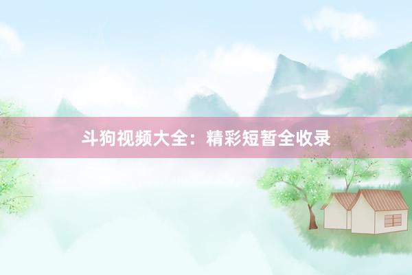 斗狗视频大全：精彩短暂全收录